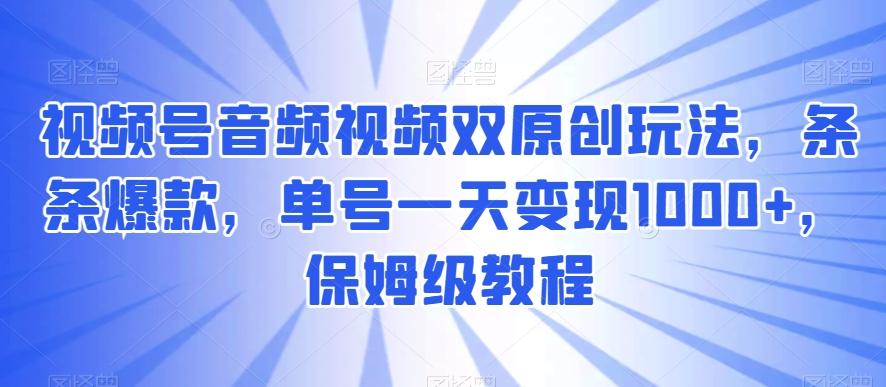 视频号音频视频双原创玩法，条条爆款，单号一天变现1000+，保姆级教程【揭秘】-铜臭网