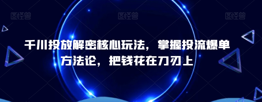 千川投放解密核心玩法，​掌握投流爆单方法论，把钱花在刀刃上-铜臭网