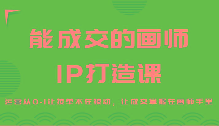 能成交的画师IP打造课，运营从0-1让接单不在被动，让成交掌握在画师手里-铜臭网