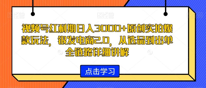 视频号红利期日入3000+原创实拍爆款玩法，银发电商2.0，从选品到出单全链路详细讲解【揭秘】-铜臭网