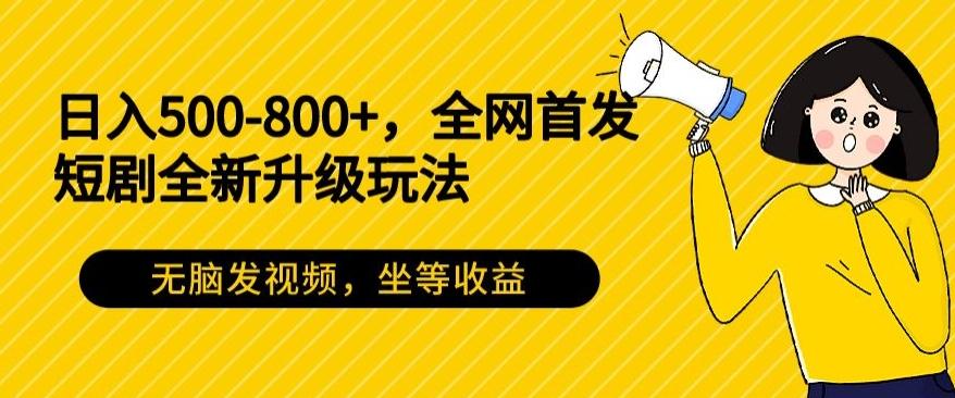 日入500-800+，全网首发短剧全新玩法，无脑发视频，坐等收益-铜臭网