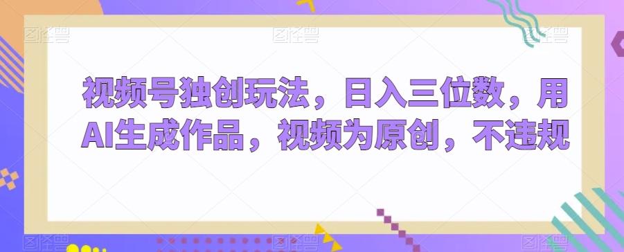 视频号独创玩法，日入三位数，用AI生成作品，视频为原创，不违规-铜臭网