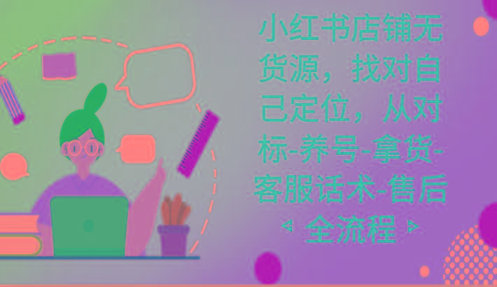 小红书店铺无货源课程，找对自己定位，从对标-养号-拿货-客服话术-售后全流程-铜臭网