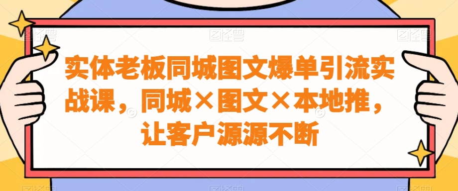 实体老板同城图文爆单引流实战课，同城×图文×本地推，让客户源源不断-铜臭网