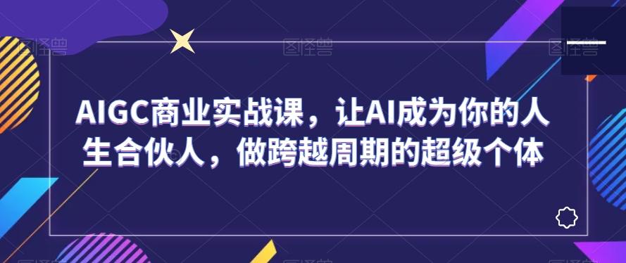 AIGC商业实战课，让AI成为你的人生合伙人，做跨越周期的超级个体-铜臭网