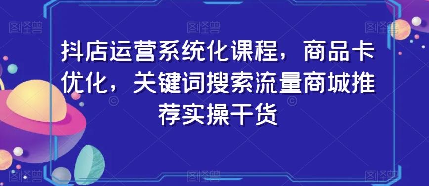 抖店运营系统化课程，商品卡优化，关键词搜索流量商城推荐实操干货-铜臭网