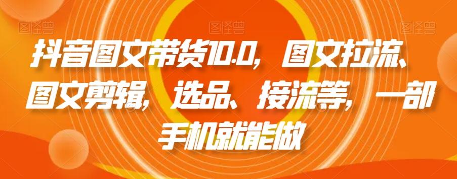 抖音图文带货10.0，图文拉流、图文剪辑，选品、接流等，一部手机就能做-铜臭网