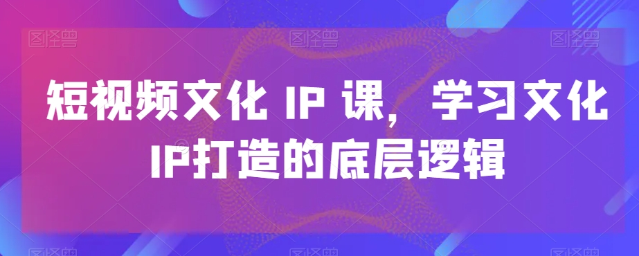 短视频文化IP课，学习文化IP打造的底层逻辑-铜臭网