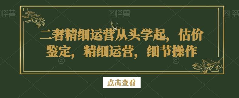 二奢精细运营从头学起，估价鉴定，精细运营，细节操作-铜臭网