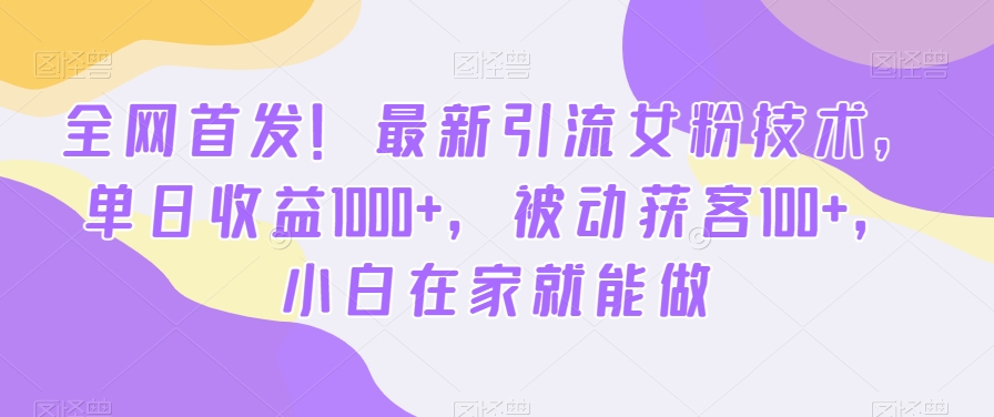 全网首发！最新引流女粉技术，单日收益1000+，被动获客100+，小白在家就能做【揭秘】-铜臭网