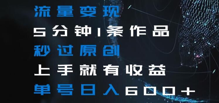 流量变现5分钟1条作品秒过原创上手就有收益单号日入600+【揭秘】-铜臭网