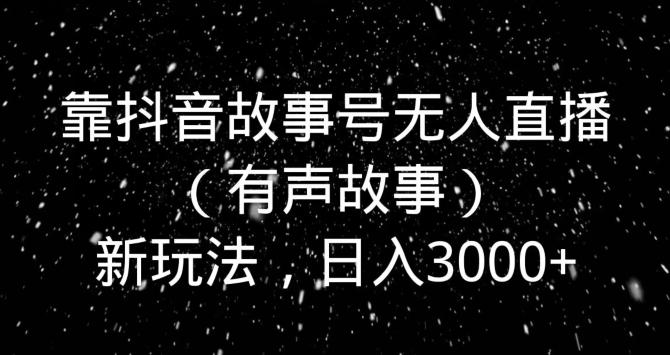 靠抖音故事号无人直播（有声故事）新玩法，日入3000+-铜臭网