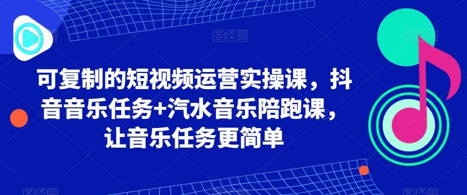 可复制的短视频运营实操课，抖音音乐任务+汽水音乐陪跑课，让音乐任务更简单-铜臭网