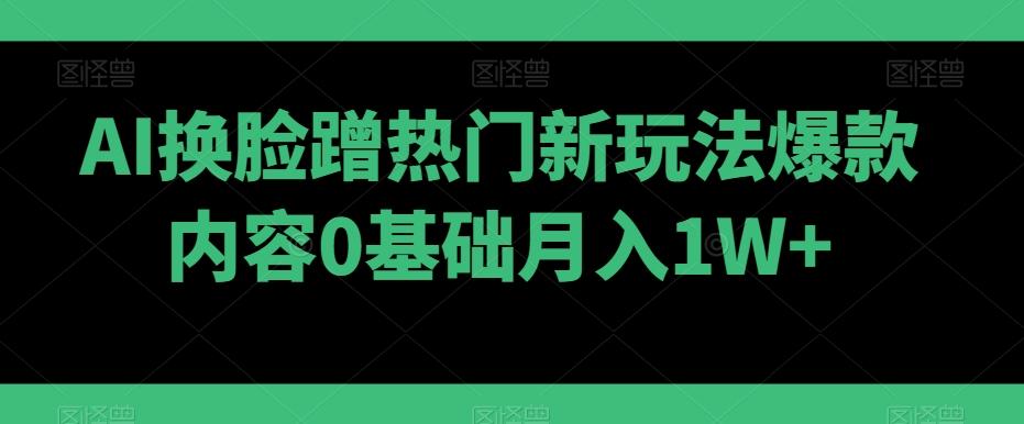 AI换脸蹭热门新玩法爆款内容0基础月入1W+-铜臭网