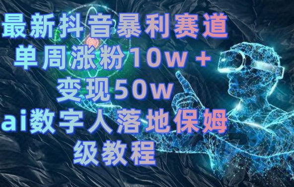 最新抖音暴利赛道，单周涨粉10w＋变现50w的ai数字人落地保姆级教程【揭秘】-铜臭网