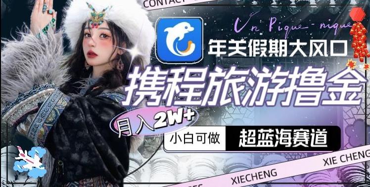 年关假期大风口，携程旅游撸金，超蓝海赛道,月入2w+【揭秘】-铜臭网