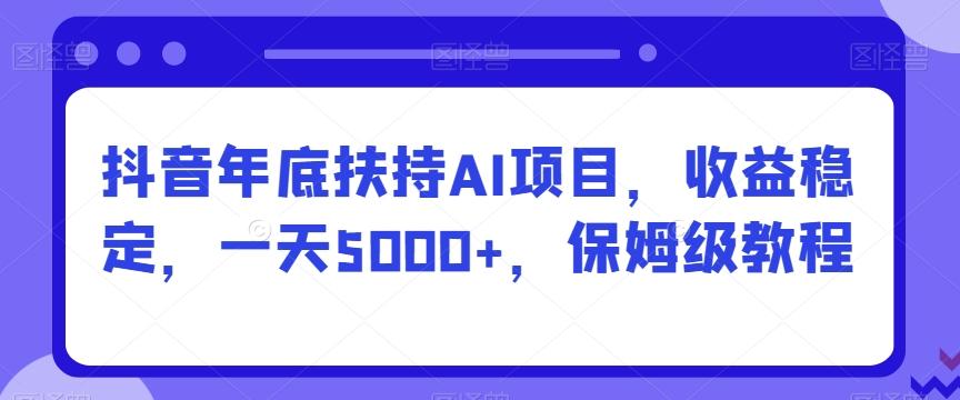 抖音年底扶持AI项目，收益稳定，一天5000+，保姆级教程-铜臭网