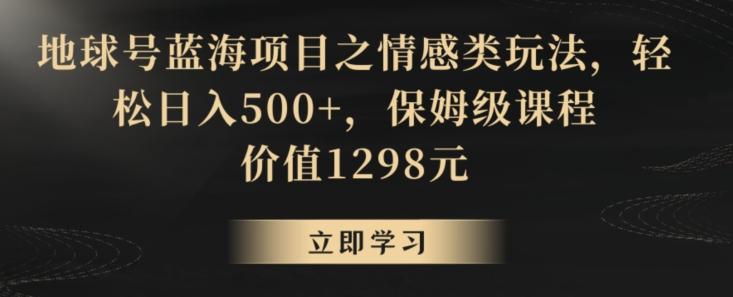 地球号蓝海项目之情感类玩法，轻松日入500+，保姆级课程【揭秘】-铜臭网