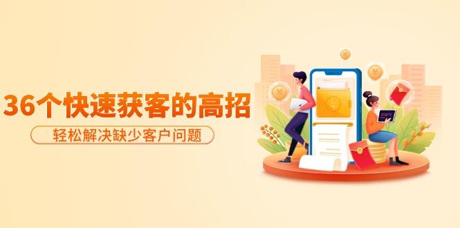 (9644期)分享36个快速获客的高招：轻松解决缺少客户问题，有效才是硬道理-铜臭网