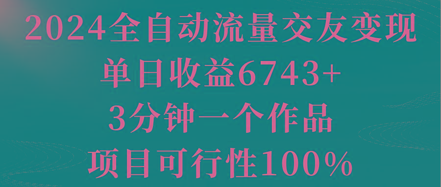 2024全自动流量交友变现，单日收益6743+，3分钟一个作品，项目可行性100%-铜臭网