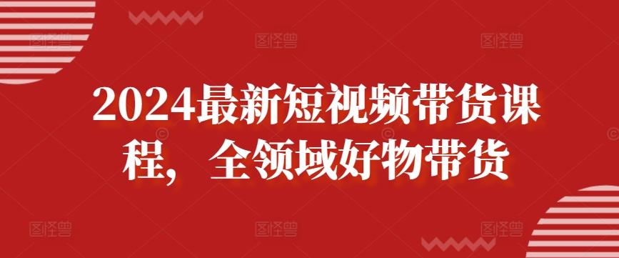 2024最新短视频带货课程，全领域好物带货-铜臭网
