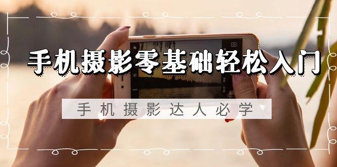 手机摄影零基础轻松入门，手机摄影-达人必学，不限手机品牌-无水印课程-铜臭网