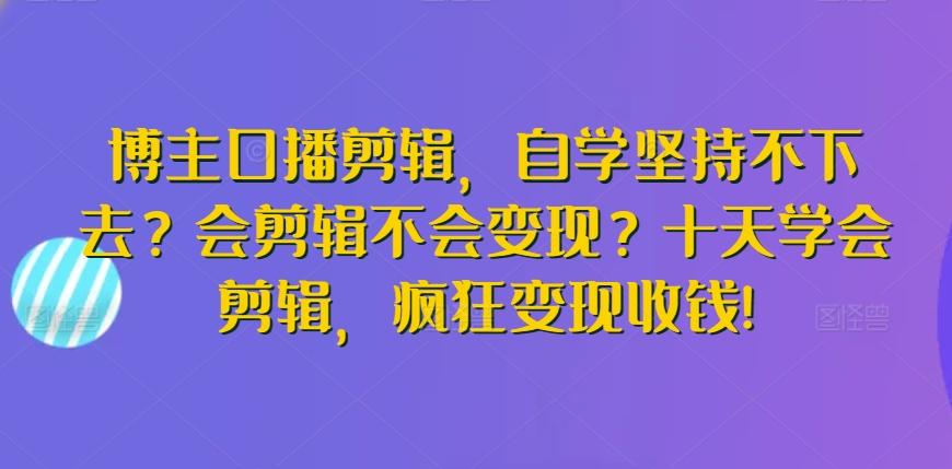 博主口播剪辑，自学坚持不下去？会剪辑不会变现？十天学会剪辑，疯狂变现收钱!-铜臭网