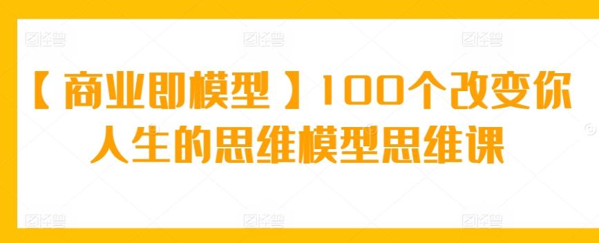 【商业即模型】100个改变你人生的思维模型思维课-铜臭网