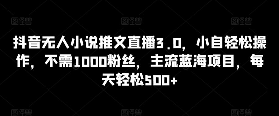 抖音无人小说推文直播3.0，小自轻松操作，不需1000粉丝，主流蓝海项目，每天轻松500+【揭秘】-铜臭网