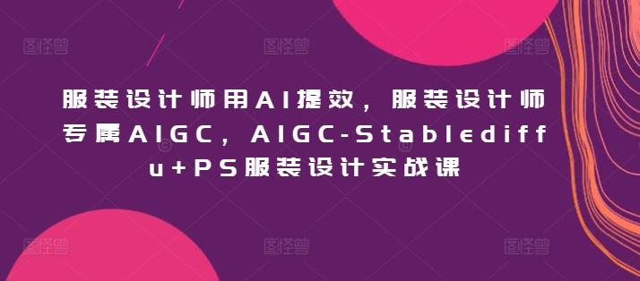 服装设计师用AI提效，服装设计师专属AIGC，AIGC-Stablediffu+PS服装设计实战课-铜臭网