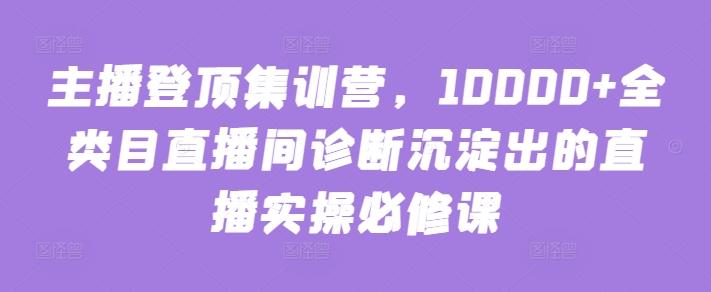 主播登顶集训营,10000+全类目直播间诊断沉淀出的直播实操必修课-铜臭网