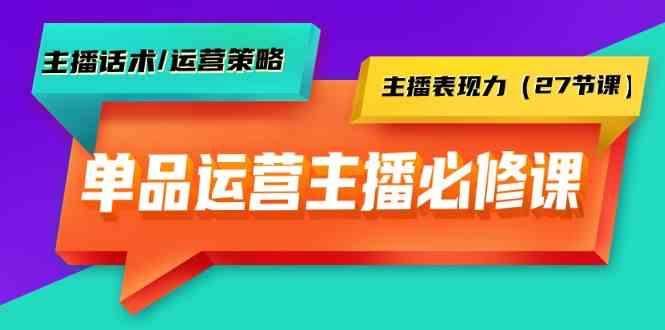 单品运营实操主播必修课:主播话术/运营策略/主播表现力(27节课)-铜臭网