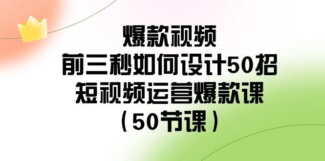 爆款视频前三秒如何设计50招：短视频运营爆款课(50节课)-铜臭网