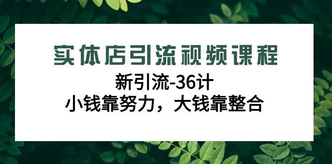实体店引流视频课程，新引流-36计，小钱靠努力，大钱靠整合(48节课)-铜臭网