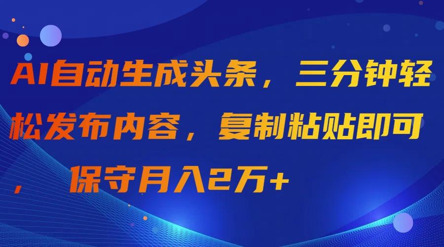(9811期)AI自动生成头条，三分钟轻松发布内容，复制粘贴即可， 保守月入2万+-铜臭网