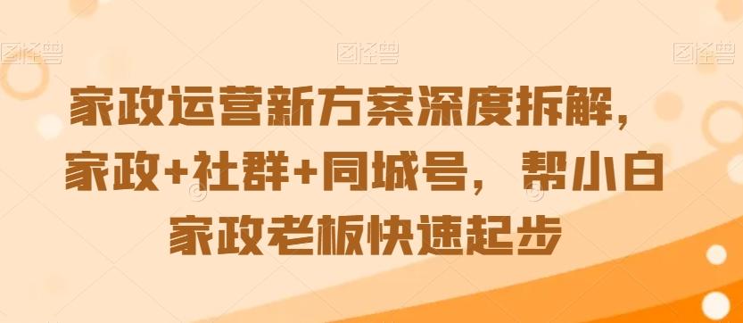 家政运营新方案深度拆解，家政+社群+同城号，帮小白家政老板快速起步-铜臭网