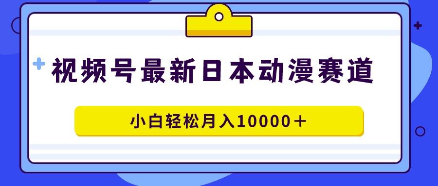 视频号日本动漫蓝海赛道，100%原创，小白轻松月入10000＋-铜臭网