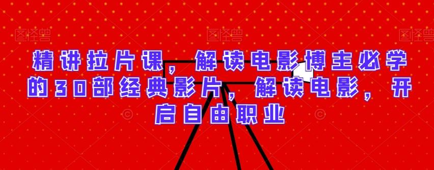 精讲拉片课，解读电影博主必学的30部经典影片，解读电影，开启自由职业-铜臭网