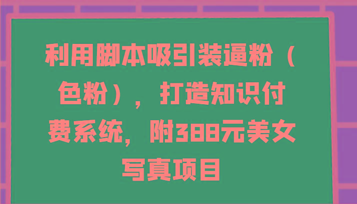 利用脚本吸引装逼粉(色粉)，打造知识付费系统，附388元美女写真项目-铜臭网
