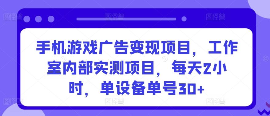 手机游戏广告变现项目，工作室内部实测项目，每天2小时，单设备单号30+【揭秘】-铜臭网
