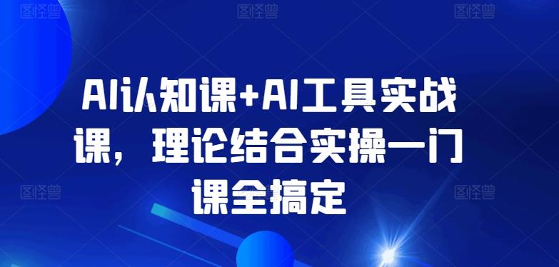 AI认知课+AI工具实战课，理论结合实操一门课全搞定-铜臭网