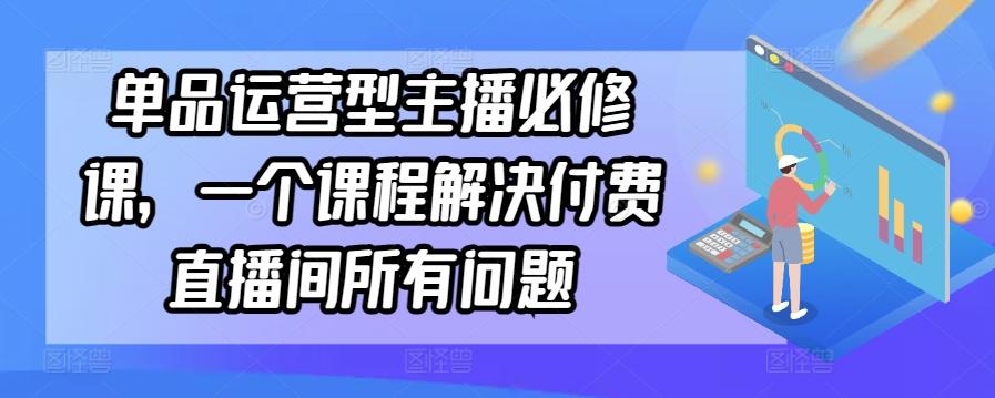 单品运营型主播必修课，一个课程解决付费直播间所有问题-铜臭网