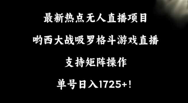 最新热点无人直播项目，哟西大战吸罗格斗游戏直播，支持矩阵操作，单号日入1725+【揭秘】-铜臭网