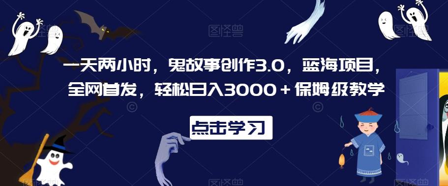 一天两小时,鬼故事创作3.0,蓝海项目,全网首发,轻松日入3000+保姆级教学【揭秘】-铜臭网