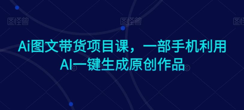 Ai图文带货项目课，一部手机利用AI一键生成原创作品-铜臭网