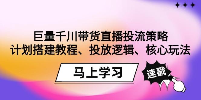 巨量千川带货直播投流策略：计划搭建教程、投放逻辑、核心玩法！-铜臭网