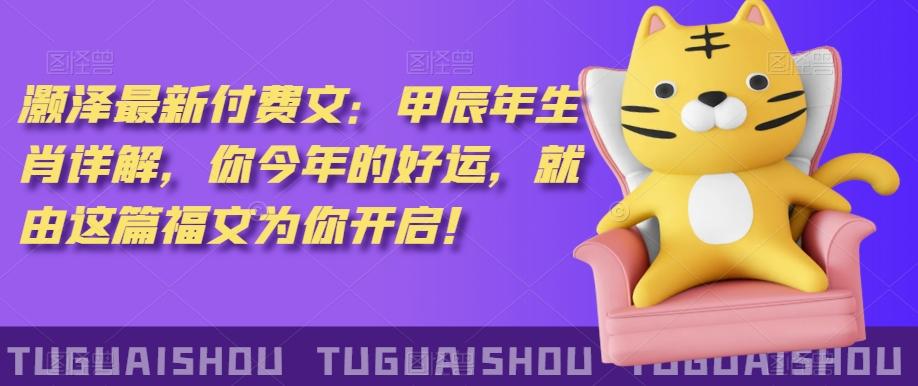 泽灏最新费付文:甲年辰生肖详解,今你年的好运,就这由篇福文你为开启!-铜臭网