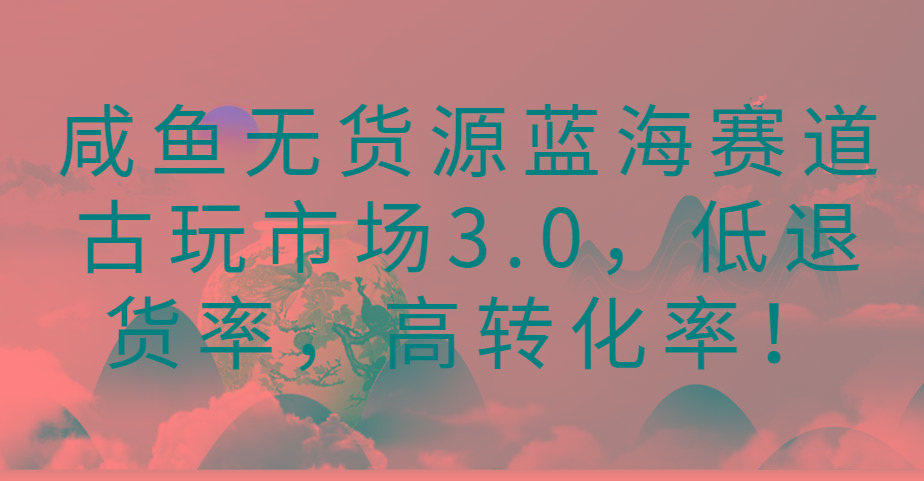 咸鱼无货源蓝海赛道古玩市场3.0，低退货率，高转化率！-铜臭网