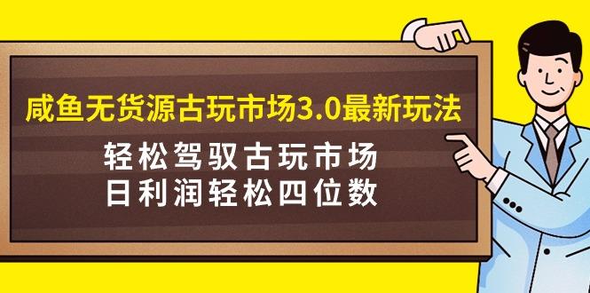 (9337期)咸鱼无货源古玩市场3.0最新玩法，轻松驾驭古玩市场，日利润轻松四位数！…-铜臭网