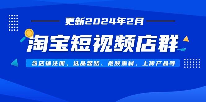 淘宝短视频店群(更新2024年2月)含店铺注册、选品思路、视频素材、上传...-铜臭网